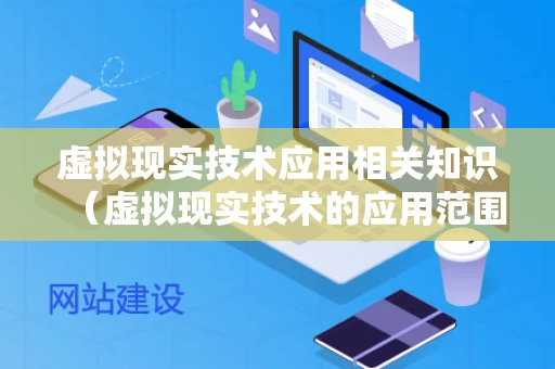 虚拟现实技术应用相关知识（虚拟现实技术的应用范围）