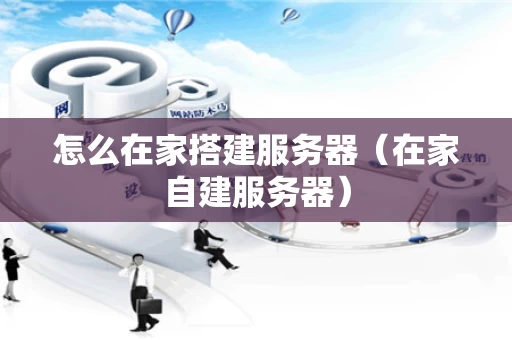 怎么在家搭建服务器（在家自建服务器）