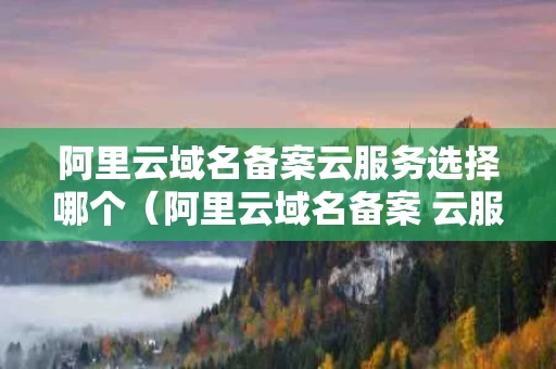 阿里云域名备案云服务选择哪个（阿里云域名备案 云服务）