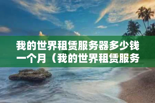 我的世界租赁服务器多少钱一个月（我的世界租赁服务器多少钱一个月啊）