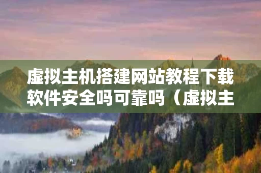 虚拟主机搭建网站教程下载软件安全吗可靠吗（虚拟主机搭建网站教程下载软件安全吗可靠吗）