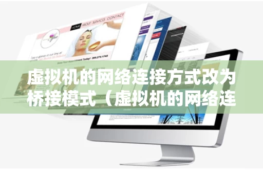 虚拟机的网络连接方式改为桥接模式（虚拟机的网络连接方式改为桥接模式怎么改）