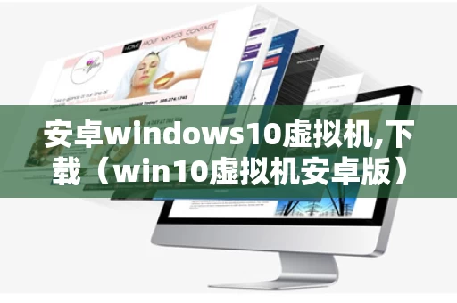 安卓windows10虚拟机,下载（win10虚拟机安卓版）