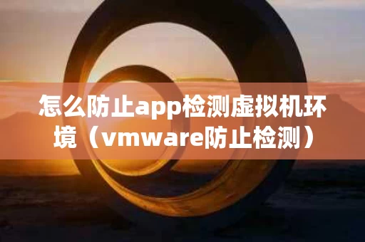 怎么防止app检测虚拟机环境（vmware防止检测）