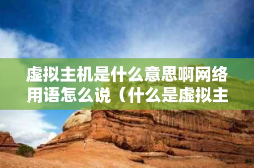 虚拟主机是什么意思啊网络用语怎么说（什么是虚拟主机?有几种类型?）