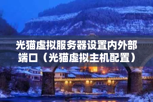 光猫虚拟服务器设置内外部端口（光猫虚拟主机配置）