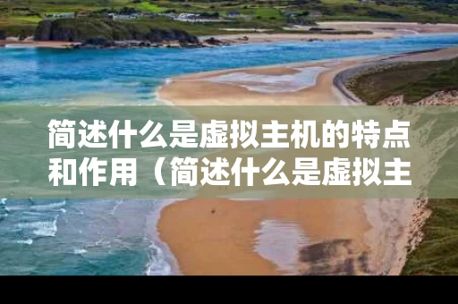 简述什么是虚拟主机的特点和作用（简述什么是虚拟主机的特点和作用呢）