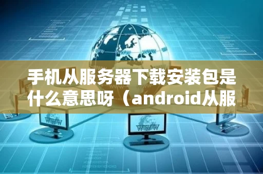 手机从服务器下载安装包是什么意思呀（android从服务器下载文件）