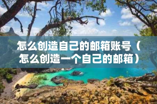 怎么创造自己的邮箱账号（怎么创造一个自己的邮箱）
