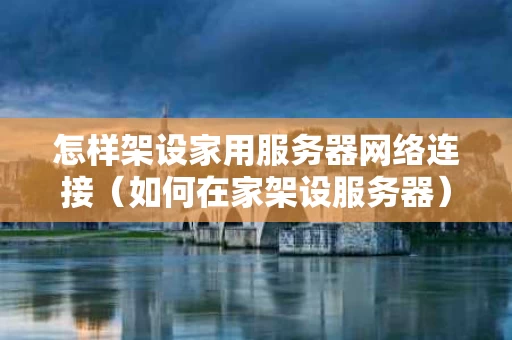 怎样架设家用服务器网络连接（如何在家架设服务器）