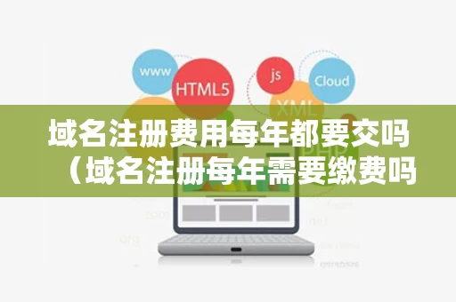 域名注册费用每年都要交吗（域名注册每年需要缴费吗）