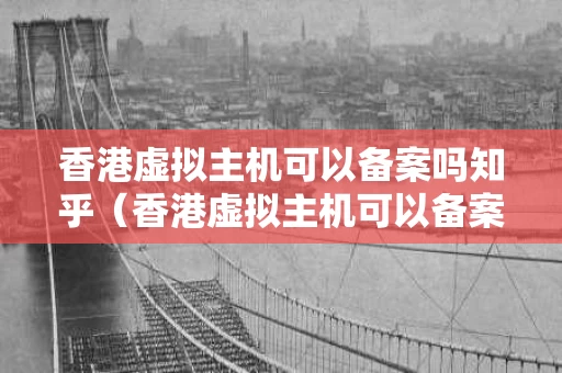 香港虚拟主机可以备案吗知乎（香港虚拟主机可以备案吗知乎）