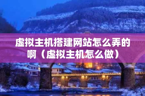 虚拟主机搭建网站怎么弄的啊（虚拟主机怎么做）