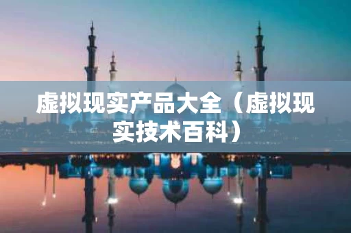 虚拟现实产品大全（虚拟现实技术百科）