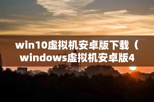 win10虚拟机安卓版下载（windows虚拟机安卓版422）