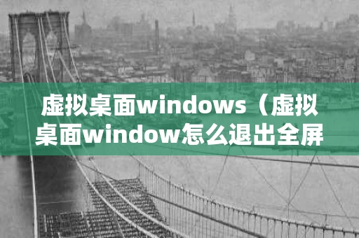 虚拟桌面windows（虚拟桌面window怎么退出全屏模式）