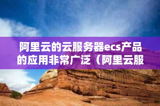 阿里云的云服务器ecs产品的应用非常广泛（阿里云服务器ecs属于什么即服务）