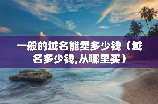 一般的域名能卖多少钱（域名多少钱,从哪里买）