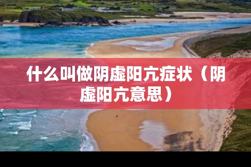 什么叫做阴虚阳亢症状（阴虚阳亢意思）