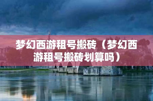 梦幻西游租号搬砖（梦幻西游租号搬砖划算吗）