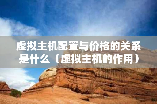 虚拟主机配置与价格的关系是什么（虚拟主机的作用）