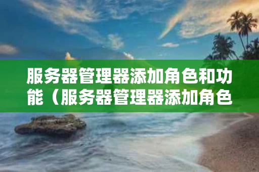服务器管理器添加角色和功能（服务器管理器添加角色和功能快捷键是）