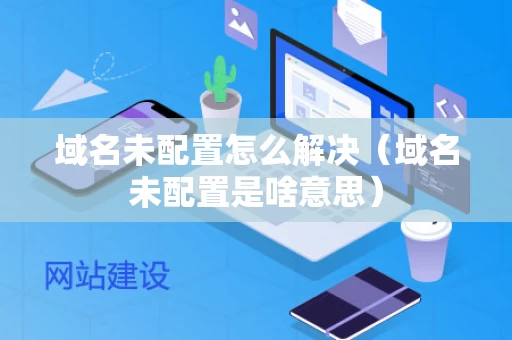 域名未配置怎么解决（域名未配置是啥意思）