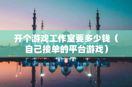开个游戏工作室要多少钱（自己接单的平台游戏）