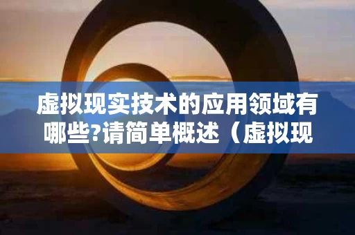 虚拟现实技术的应用领域有哪些?请简单概述（虚拟现实技术的应用领域有哪些?请简单概述一下）