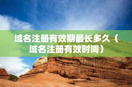 域名注册有效期最长多久（域名注册有效时间）