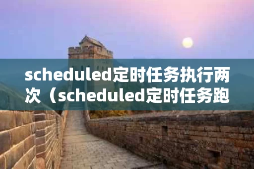 scheduled定时任务执行两次（scheduled定时任务跑一段时间不跑了）