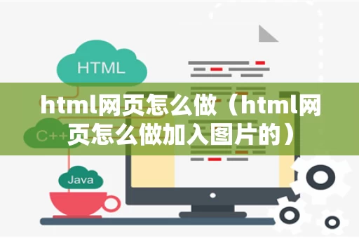 html网页怎么做（html网页怎么做加入图片的）