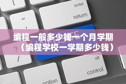 编程一般多少钱一个月学期（编程学校一学期多少钱）
