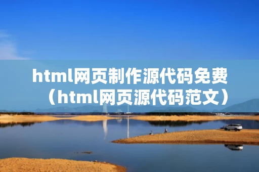 html网页制作源代码免费（html网页源代码范文）