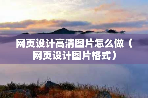 网页设计高清图片怎么做（网页设计图片格式）