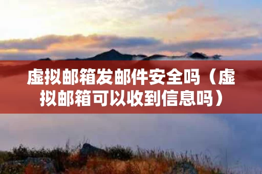 虚拟邮箱发邮件安全吗（虚拟邮箱可以收到信息吗）
