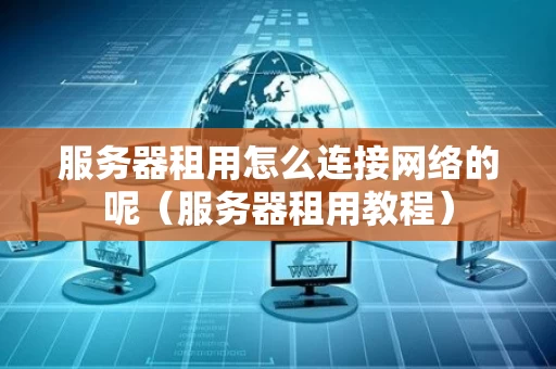 服务器租用怎么连接网络的呢（服务器租用教程）