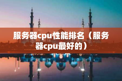 服务器cpu性能排名（服务器cpu最好的）