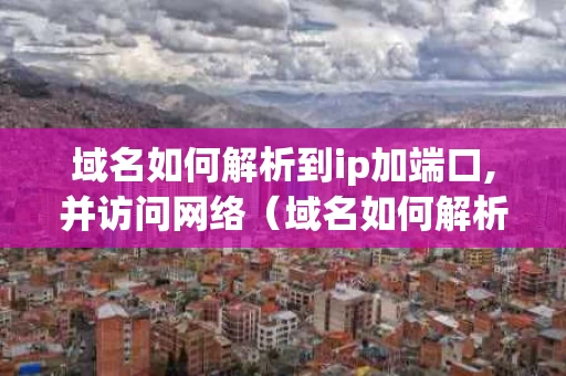 域名如何解析到ip加端口,并访问网络（域名如何解析到ip加端口,并访问网络）
