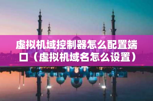 虚拟机域控制器怎么配置端口（虚拟机域名怎么设置）