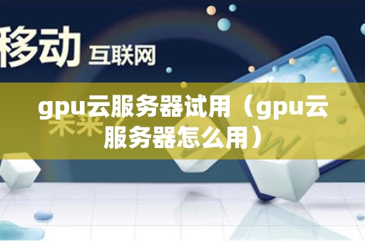 gpu云服务器试用（gpu云服务器怎么用）