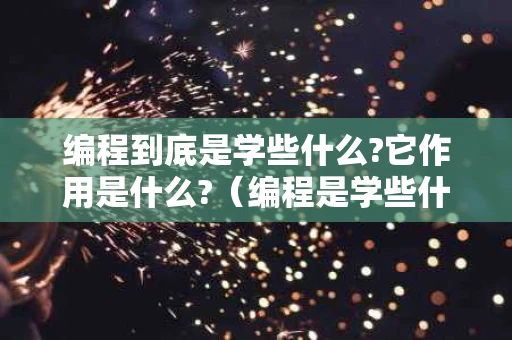 编程到底是学些什么?它作用是什么?（编程是学些什么意思）