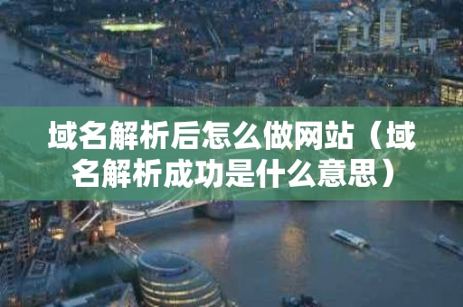 域名解析后怎么做网站（域名解析成功是什么意思）