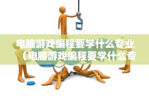 电脑游戏编程要学什么专业（电脑游戏编程要学什么专业的）