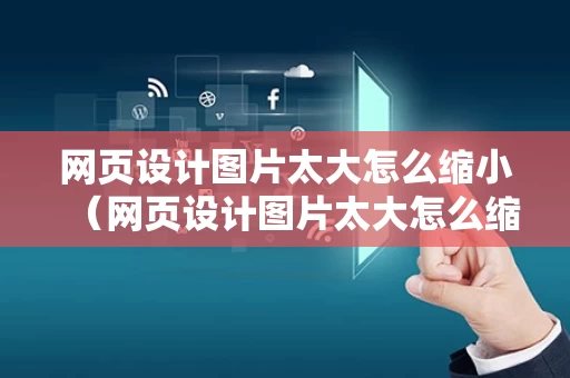 网页设计图片太大怎么缩小（网页设计图片太大怎么缩小尺寸）