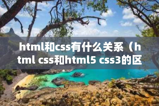 html和css有什么关系（html css和html5 css3的区别）