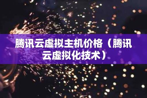 腾讯云虚拟主机价格（腾讯云虚拟化技术）