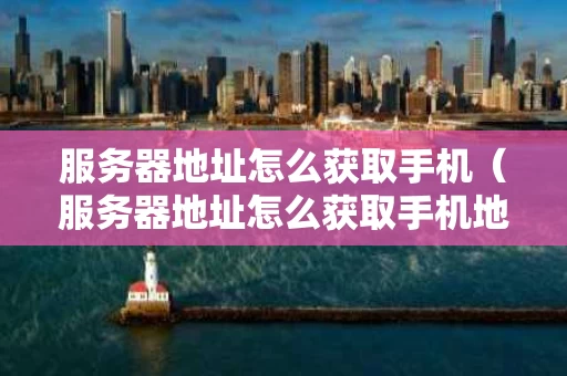 服务器地址怎么获取手机（服务器地址怎么获取手机地址信息）