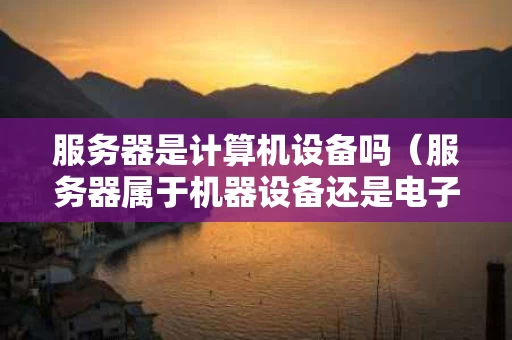服务器是计算机设备吗（服务器属于机器设备还是电子设备）