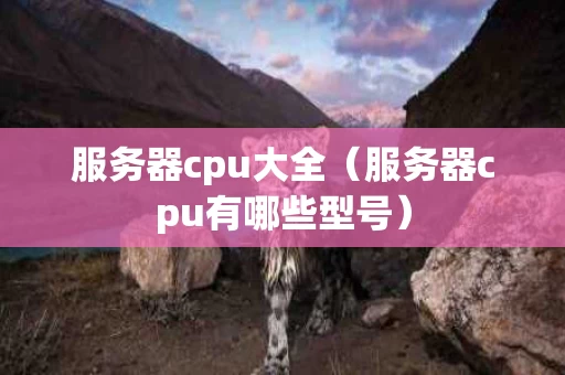 服务器cpu大全（服务器cpu有哪些型号）